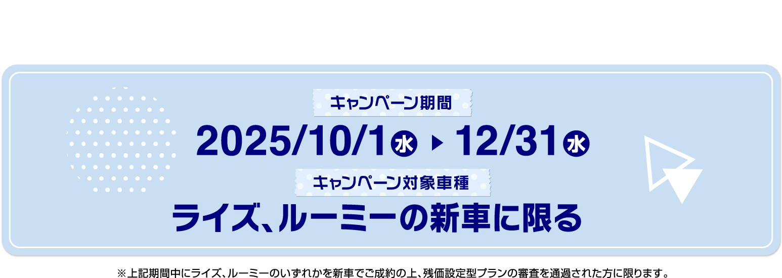 キャンペーン期間2025/10/1 ～ 12/31 ルーミー・ライズの新車に限る