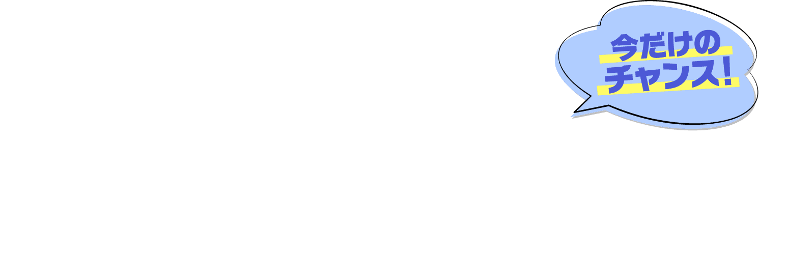 今だけのチャンス